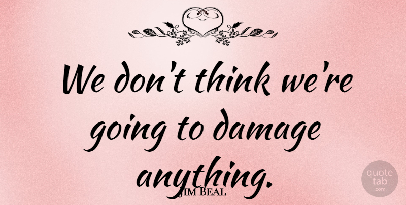 Jim Beal Quote About Damage: We Dont Think Were Going...