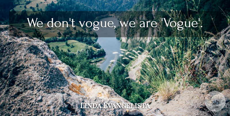 Linda Evangelista Quote About Vogue: We Dont Vogue We Are...