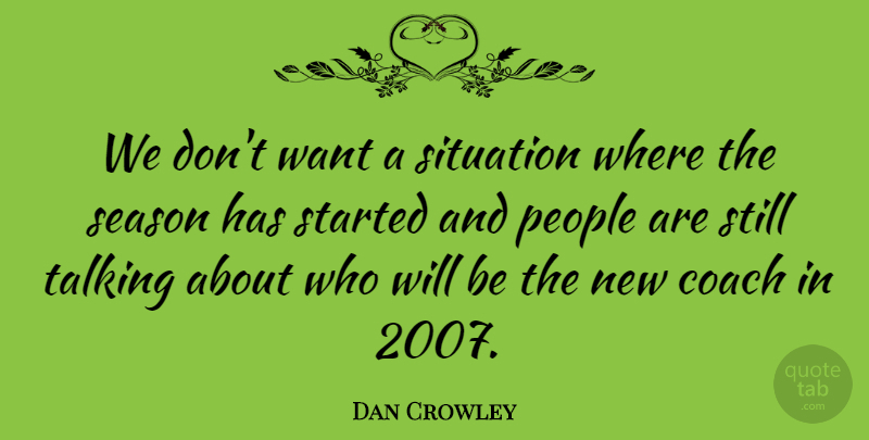 Dan Crowley Quote About Coach, People, Season, Situation, Talking: We Dont Want A Situation...