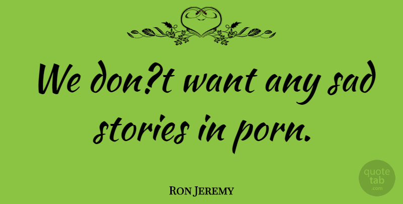 Ron Jeremy Quote About Sad, Stories: We Dont Want Any Sad...