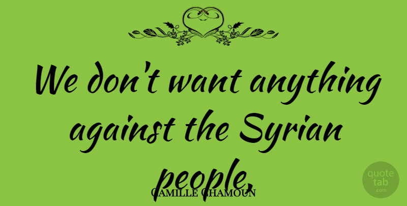 Camille Chamoun Quote About Against, Syrian: We Dont Want Anything Against...