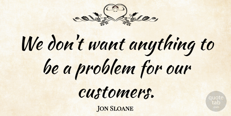 Jon Sloane Quote About Problem: We Dont Want Anything To...