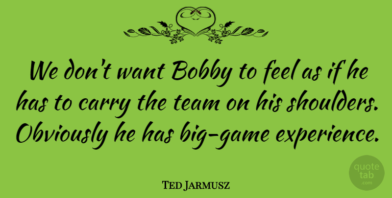 Ted Jarmusz Quote About Bobby, Carry, Obviously, Team: We Dont Want Bobby To...