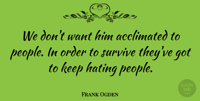 Frank Ogden Quote About Hating, Order, Survive: We Dont Want Him Acclimated...