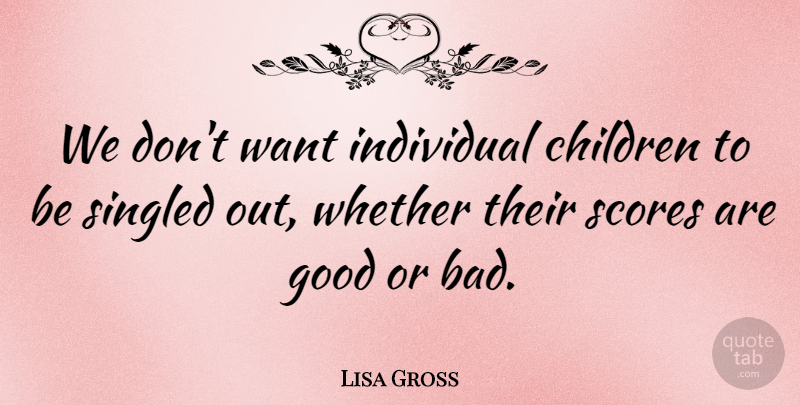 Lisa Gross Quote About Children, Good, Individual, Scores, Singled: We Dont Want Individual Children...