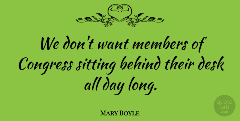 Mary Boyle Quote About Behind, Congress, Desk, Members, Sitting: We Dont Want Members Of...