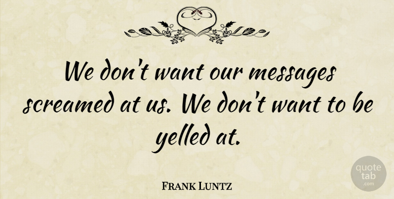 Frank Luntz Quote About Messages, Screamed, Yelled: We Dont Want Our Messages...