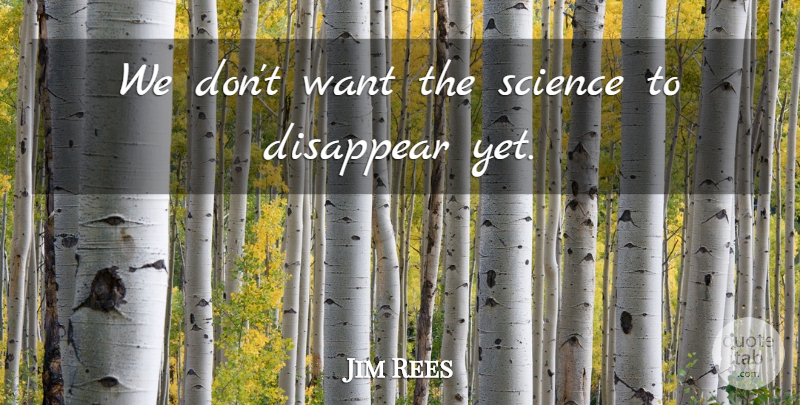 Jim Rees Quote About Disappear, Science: We Dont Want The Science...