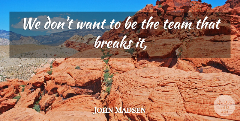 John Madsen Quote About Breaks, Team: We Dont Want To Be...