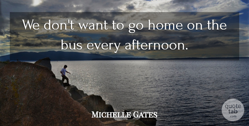 Michelle Gates Quote About Bus, Home: We Dont Want To Go...