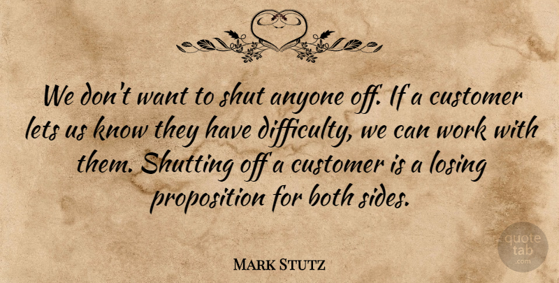 Mark Stutz Quote About Anyone, Both, Customer, Difficulty, Lets: We Dont Want To Shut...