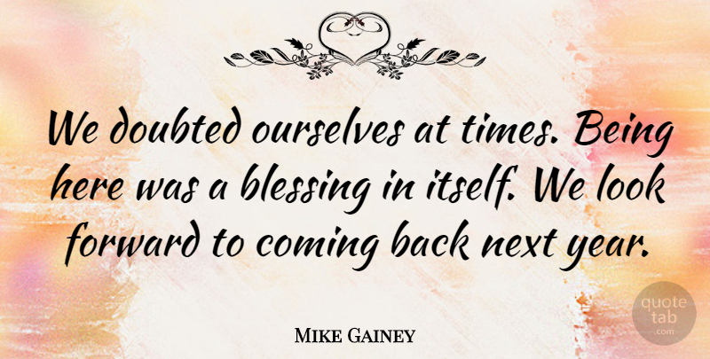 Mike Gainey Quote About Blessing, Coming, Doubted, Forward, Next: We Doubted Ourselves At Times...