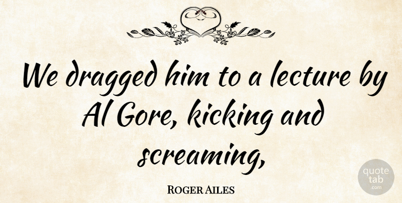 Roger Ailes Quote About Al, Dragged, Kicking, Lecture: We Dragged Him To A...