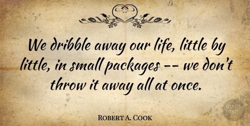Robert A. Cook Quote About Dribble, Packages, Small, Throw: We Dribble Away Our Life...