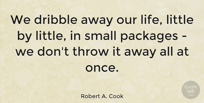Robert A. Cook Quote About Littles, Small Packages, Our Lives: We Dribble Away Our Life...