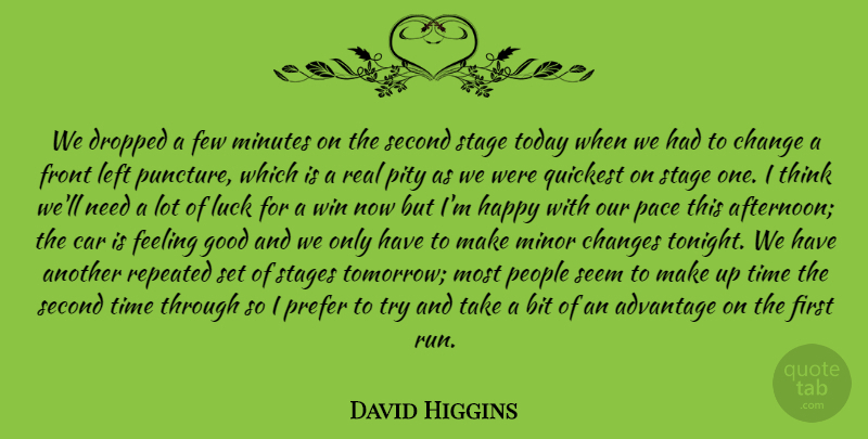 David Higgins Quote About Advantage, Bit, Car, Change, Changes: We Dropped A Few Minutes...