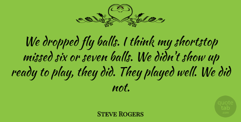 Steve Rogers Quote About Dropped, Fly, Missed, Played, Ready: We Dropped Fly Balls I...
