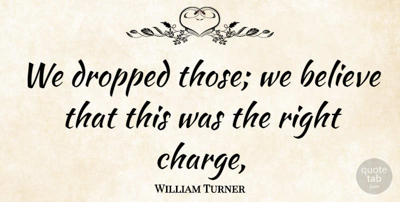 William Turner Quote About Believe, Dropped: We Dropped Those We Believe...