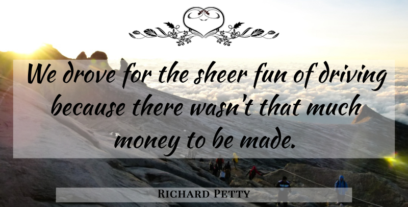 Richard Petty Quote About Fun, Racing, Driving: We Drove For The Sheer...