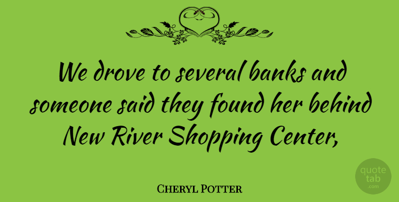 Cheryl Potter Quote About Banks, Behind, Drove, Found, River: We Drove To Several Banks...