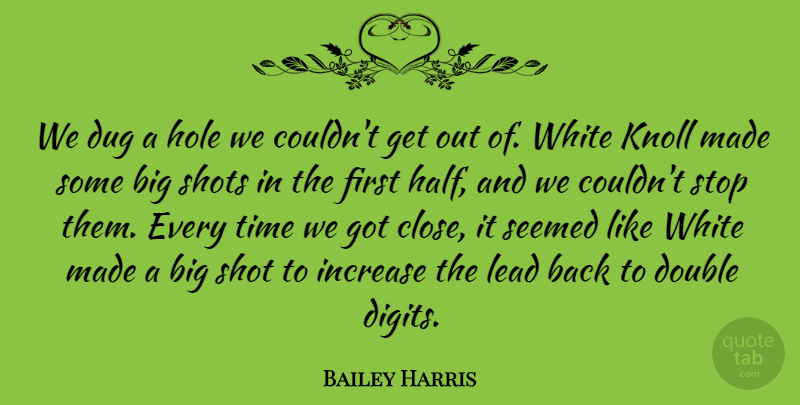 Bailey Harris Quote About Double, Dug, Hole, Increase, Lead: We Dug A Hole We...