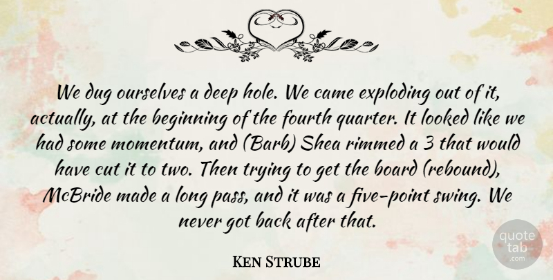 Ken Strube Quote About Beginning, Board, Came, Cut, Deep: We Dug Ourselves A Deep...