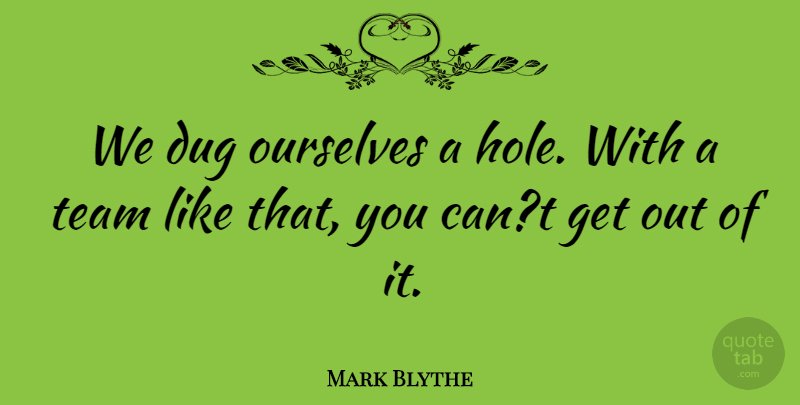 Mark Blythe Quote About Dug, Ourselves, Team: We Dug Ourselves A Hole...