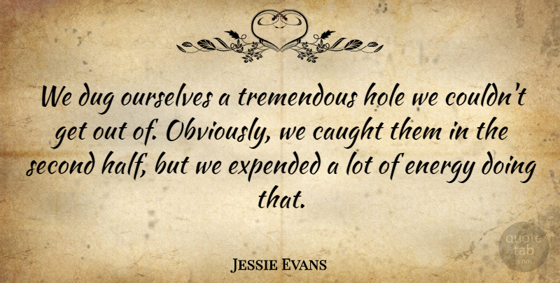 Jessie Evans Quote About Caught, Dug, Energy, Hole, Ourselves: We Dug Ourselves A Tremendous...