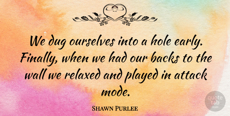 Shawn Purlee Quote About Attack, Backs, Dug, Hole, Ourselves: We Dug Ourselves Into A...