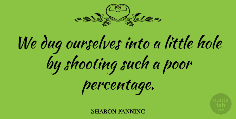 Sharon Fanning Quote About Dug, Hole, Ourselves, Poor, Shooting: We Dug Ourselves Into A...