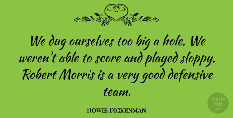 Howie Dickenman Quote About Defensive, Dug, Good, Morris, Ourselves: We Dug Ourselves Too Big...