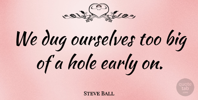 Steve Ball Quote About Dug, Early, Hole, Ourselves: We Dug Ourselves Too Big...