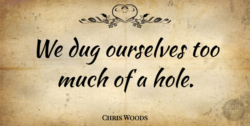 Chris Woods Quote About Dug, Ourselves: We Dug Ourselves Too Much...