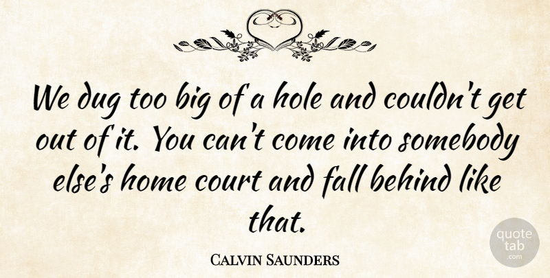 Calvin Saunders Quote About Behind, Court, Dug, Fall, Hole: We Dug Too Big Of...