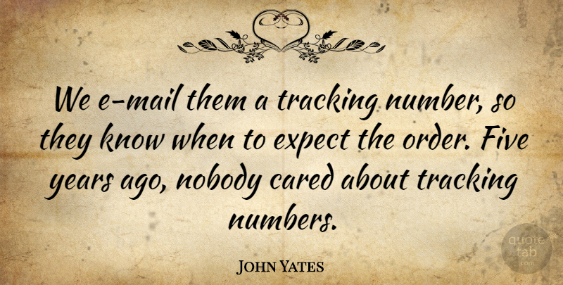 John Yates Quote About Cared, Expect, Five, Nobody, Tracking: We E Mail Them A...