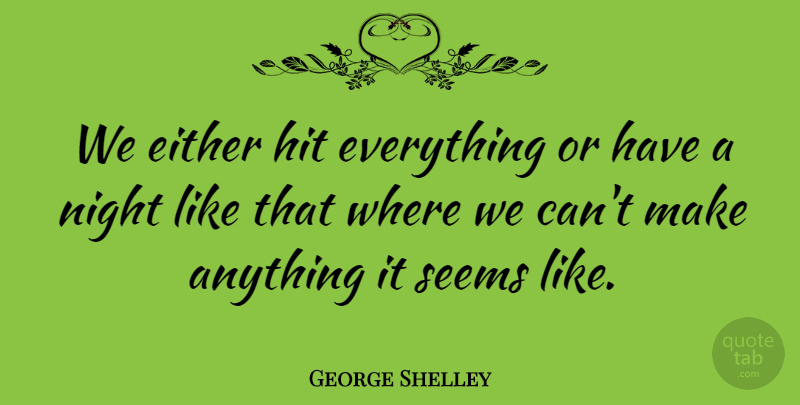 George Shelley Quote About Either, Hit, Night, Seems: We Either Hit Everything Or...