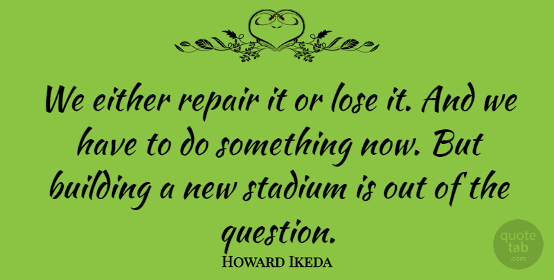 Howard Ikeda Quote About Building, Either, Lose, Repair, Stadium: We Either Repair It Or...
