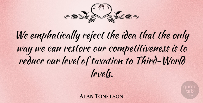 Alan Tonelson Quote About Competition, Level, Reduce, Reject, Restore: We Emphatically Reject The Idea...