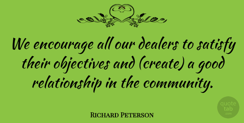 Richard Peterson Quote About Encourage, Good, Objectives, Relationship, Satisfy: We Encourage All Our Dealers...