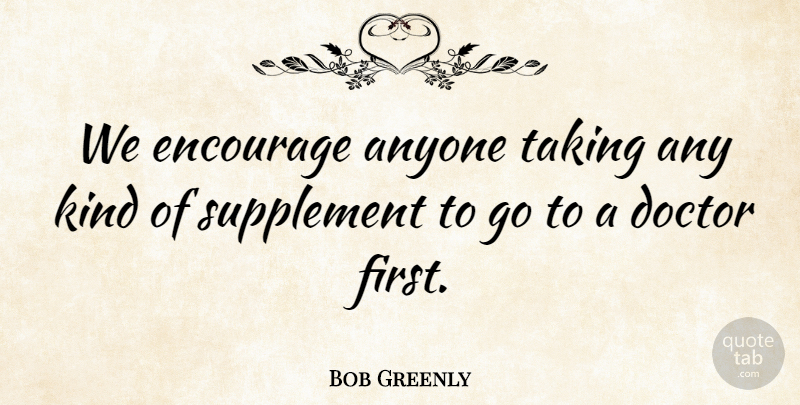 Bob Greenly Quote About Anyone, Doctor, Encourage, Supplement, Taking: We Encourage Anyone Taking Any...