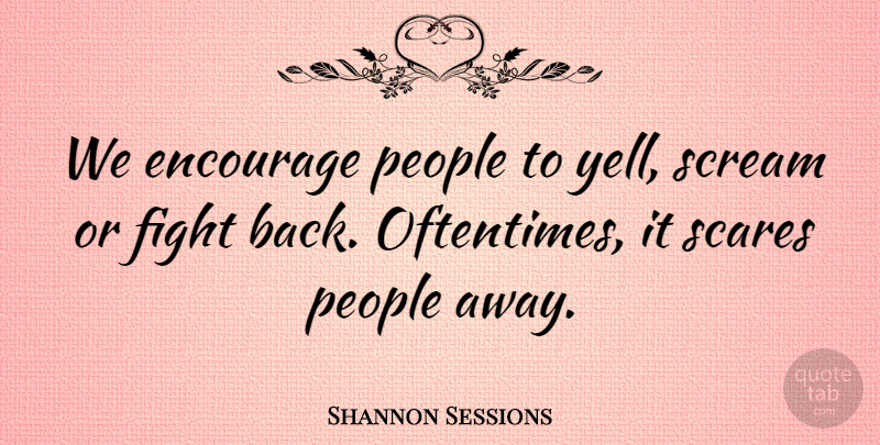 Shannon Sessions Quote About Encourage, Fight, People, Scares, Scream: We Encourage People To Yell...