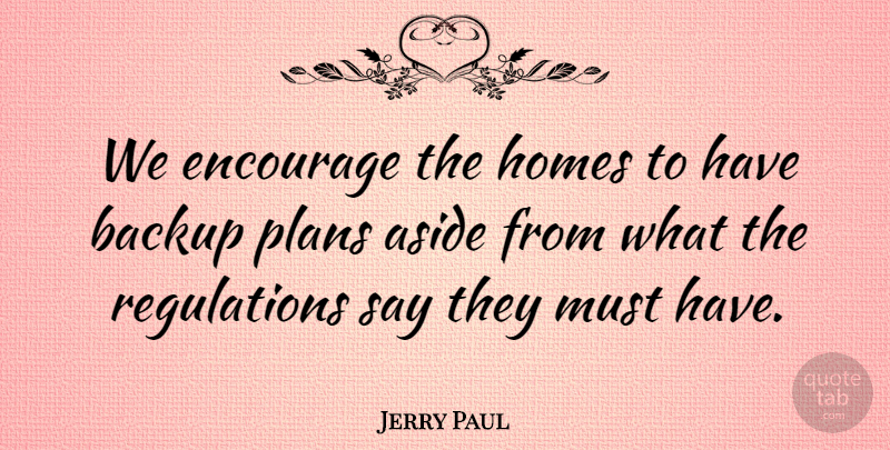 Jerry Paul Quote About Aside, Backup, Encourage, Homes, Plans: We Encourage The Homes To...