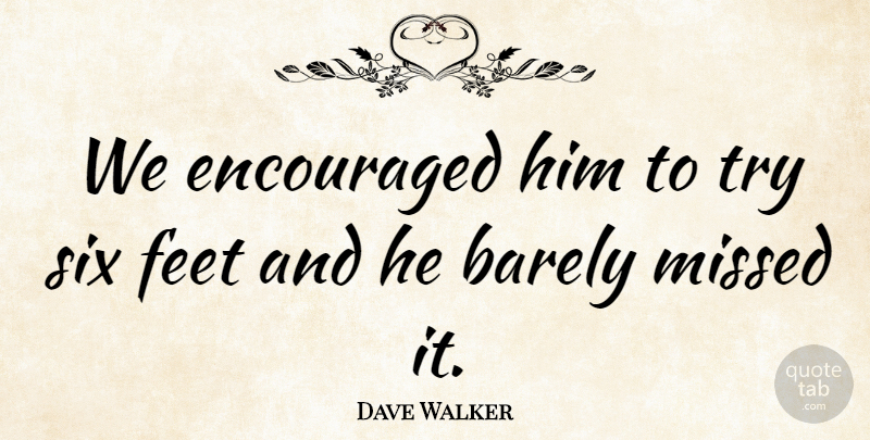 Dave Walker Quote About Barely, Encouraged, Feet, Missed, Six: We Encouraged Him To Try...