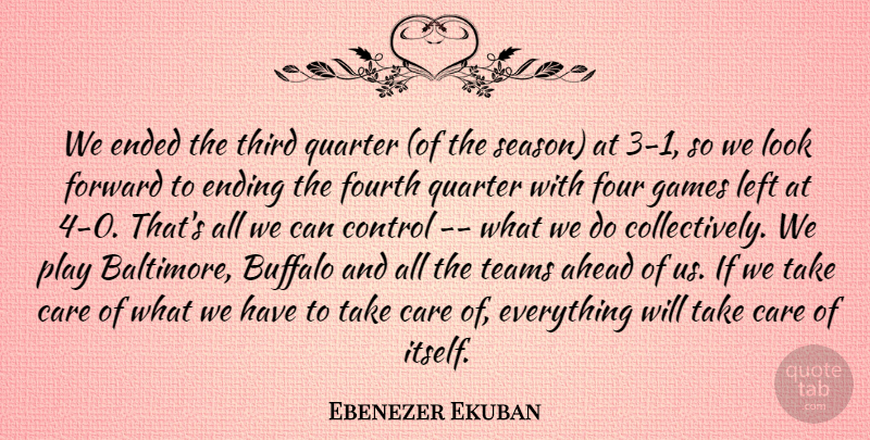 Ebenezer Ekuban Quote About Ahead, Buffalo, Care, Control, Ended: We Ended The Third Quarter...