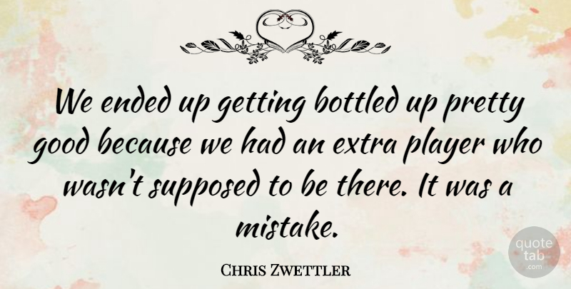 Chris Zwettler Quote About Bottled, Ended, Extra, Good, Player: We Ended Up Getting Bottled...