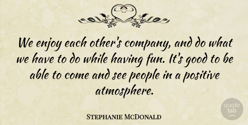 Stephanie McDonald Quote About Enjoy, Good, People, Positive: We Enjoy Each Others Company...