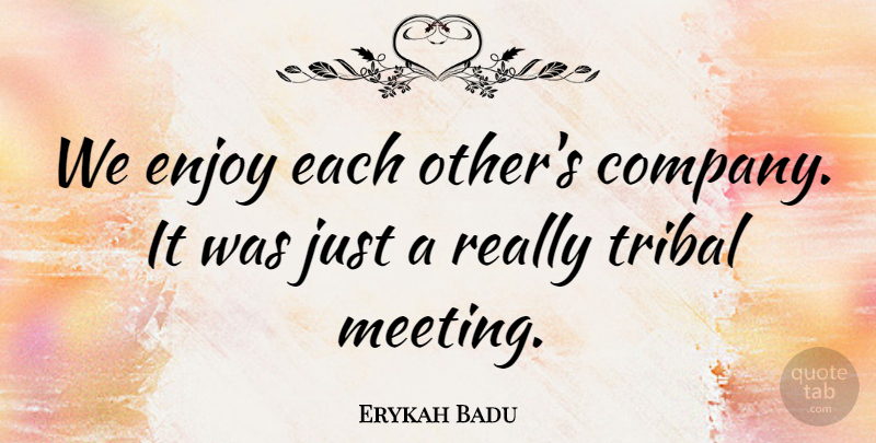 Erykah Badu Quote About Enjoy, Tribal: We Enjoy Each Others Company...