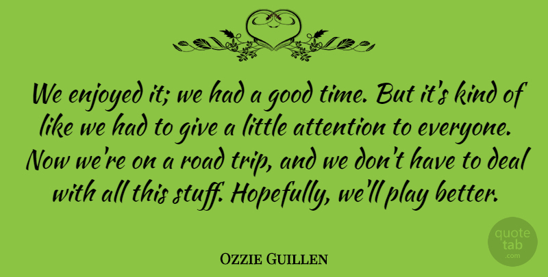 Ozzie Guillen Quote About Attention, Deal, Enjoyed, Good, Road: We Enjoyed It We Had...