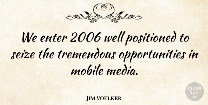 Jim Voelker Quote About Enter, Media, Mobile, Seize, Tremendous: We Enter 2006 Well Positioned...