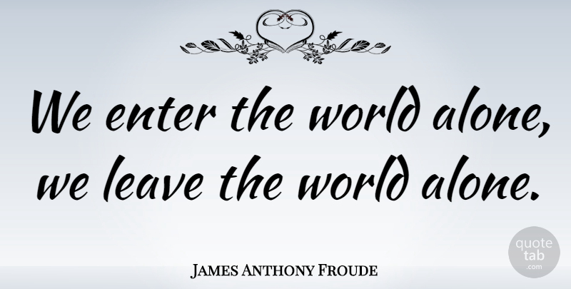 James Anthony Froude Quote About Loneliness, World, Home Plate: We Enter The World Alone...